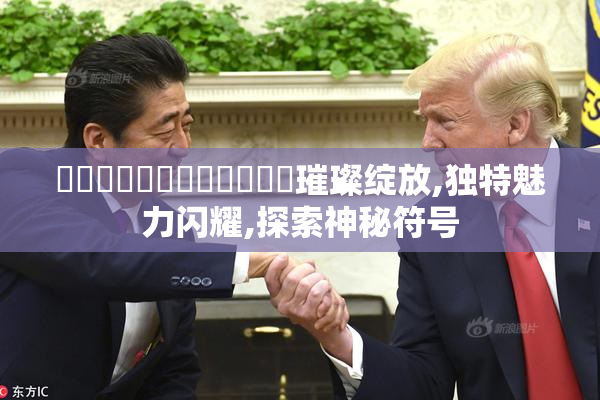 馃崙馃崒馃崙馃崒馃崙馃崙璀璨绽放,独特魅力闪耀,探索神秘符号