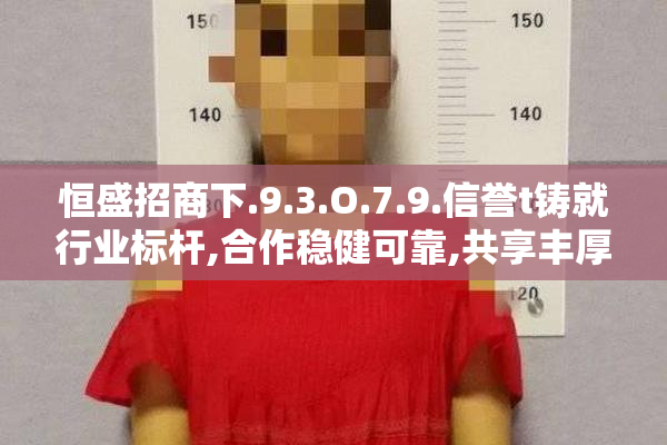 恒盛招商下.9.3.O.7.9.信誉t铸就行业标杆,合作稳健可靠,共享丰厚