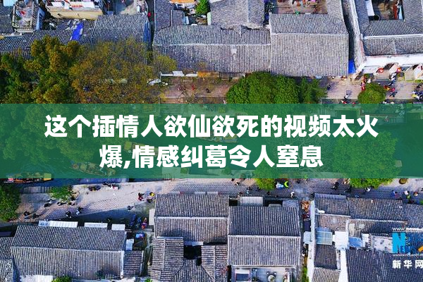 这个插情人欲仙欲死的视频太火爆,情感纠葛令人窒息
