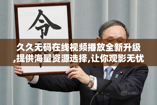 久久无码在线视频播放全新升级,提供海量资源选择,让你观影无忧