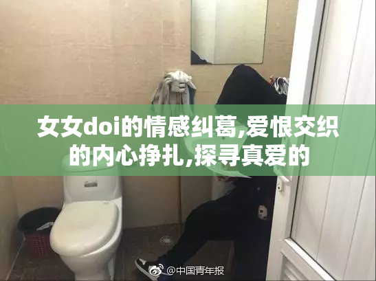 女女doi的情感纠葛,爱恨交织的内心挣扎,探寻真爱的