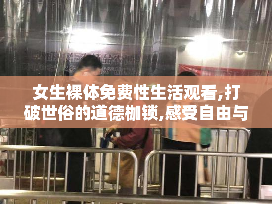 女生裸体免费性生活观看,打破世俗的道德枷锁,感受自由与激情的