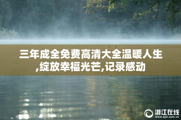 三年成全免费高清大全温暖人生,绽放幸福光芒,记录感动