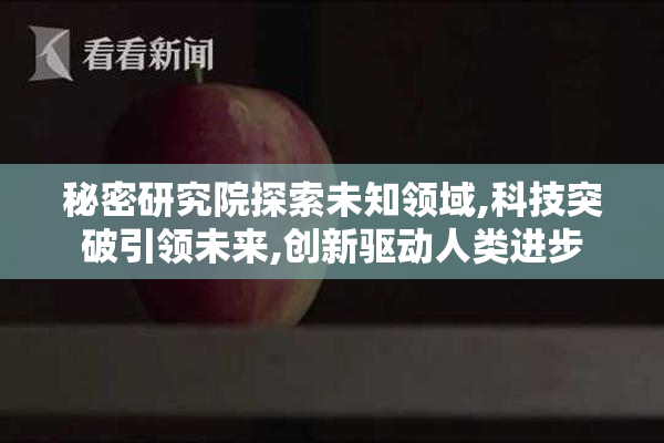 秘密研究院探索未知领域,科技突破引领未来,创新驱动人类进步