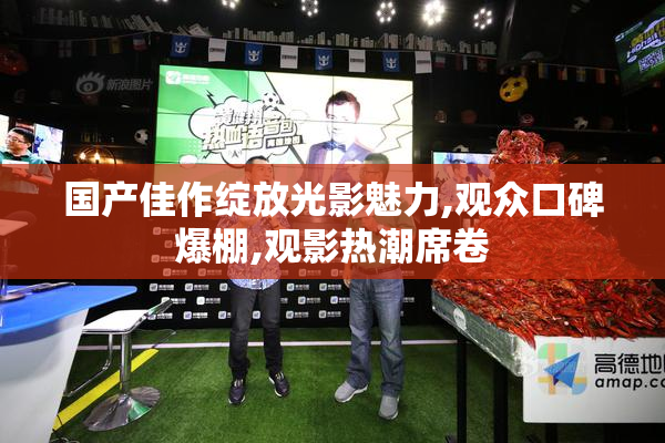 国产佳作绽放光影魅力,观众口碑爆棚,观影热潮席卷