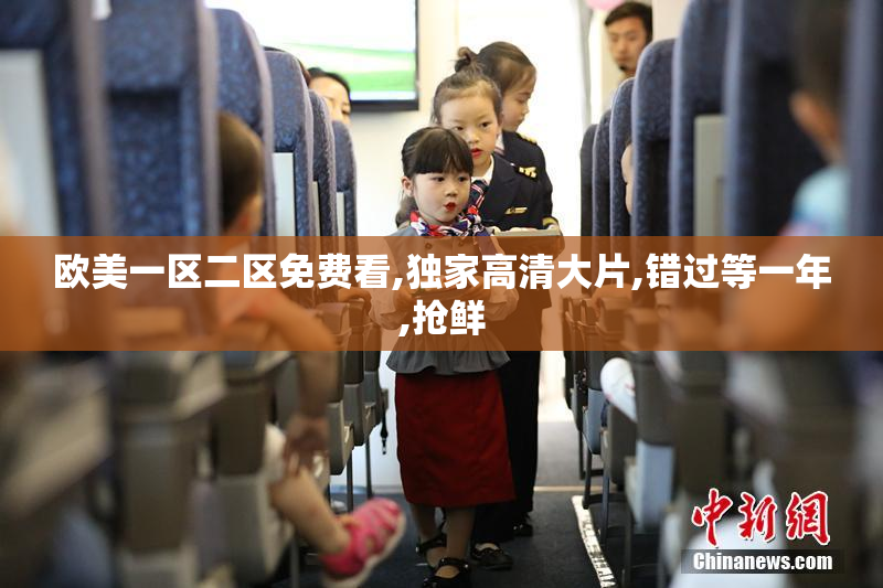 欧美一区二区免费看,独家高清大片,错过等一年,抢鲜
