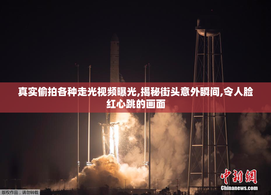 真实偷拍各种走光视频曝光,揭秘街头意外瞬间,令人脸红心跳的画面
