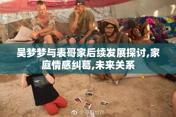 吴梦梦与表哥家后续发展探讨,家庭情感纠葛,未来关系