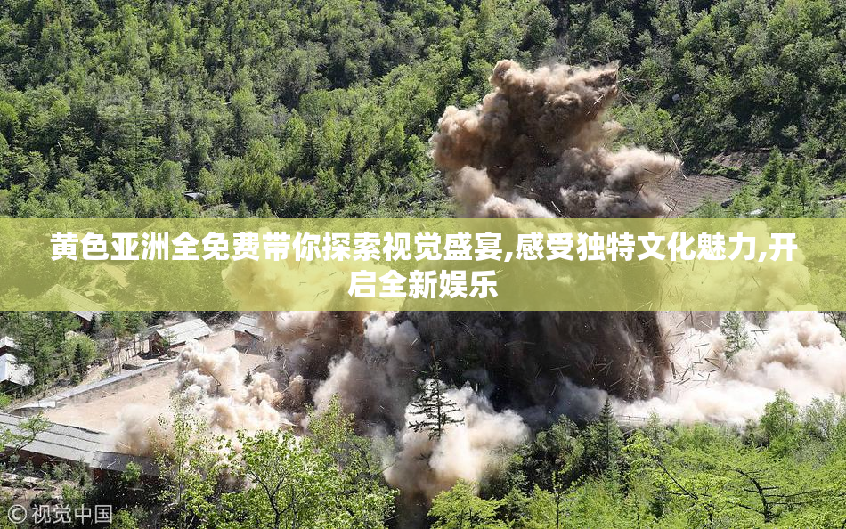 黄色亚洲全免费带你探索视觉盛宴,感受独特文化魅力,开启全新娱乐