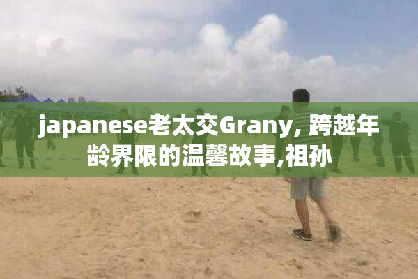 japanese老太交Grany, 跨越年龄界限的温馨故事,祖孙