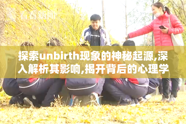 探索unbirth现象的神秘起源,深入解析其影响,揭开背后的心理学与
