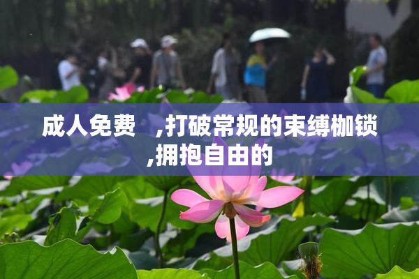 成人免费   ,打破常规的束缚枷锁,拥抱自由的