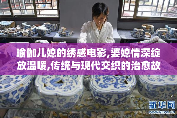 瑜伽儿媳的绣感电影,婆媳情深绽放温暖,传统与现代交织的治愈故事
