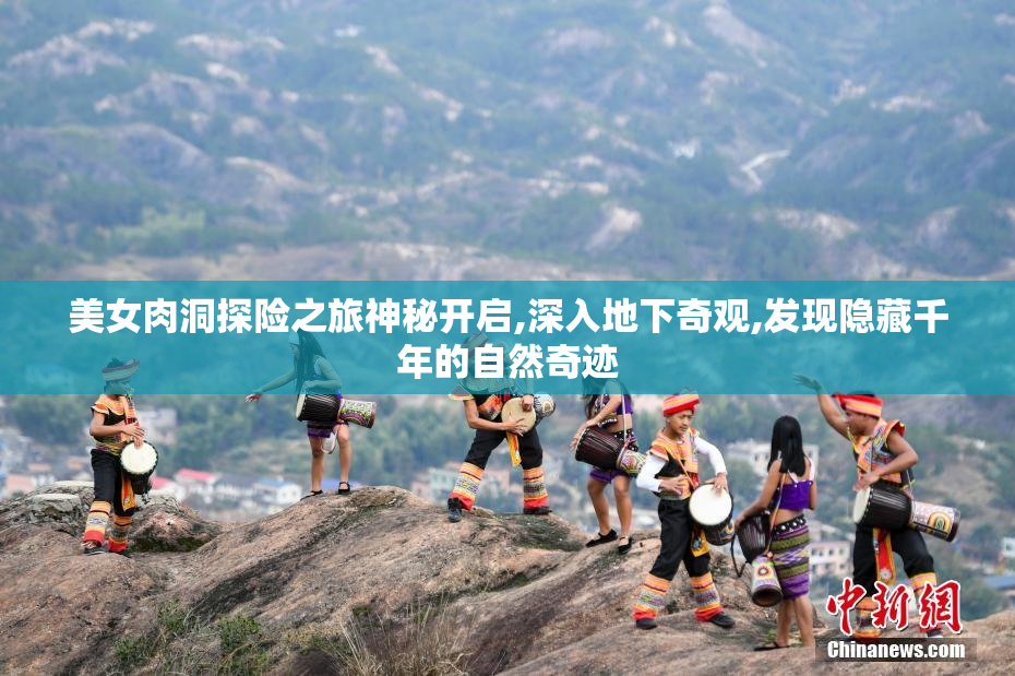 美女肉洞探险之旅神秘开启,深入地下奇观,发现隐藏千年的自然奇迹