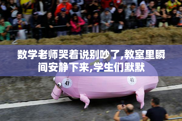 数学老师哭着说别吵了,教室里瞬间安静下来,学生们默默