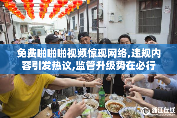 免费啪啪啪视频惊现网络,违规内容引发热议,监管升级势在必行