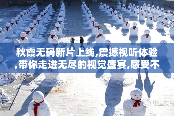秋霞无码新片上线,震撼视听体验,带你走进无尽的视觉盛宴,感受不一