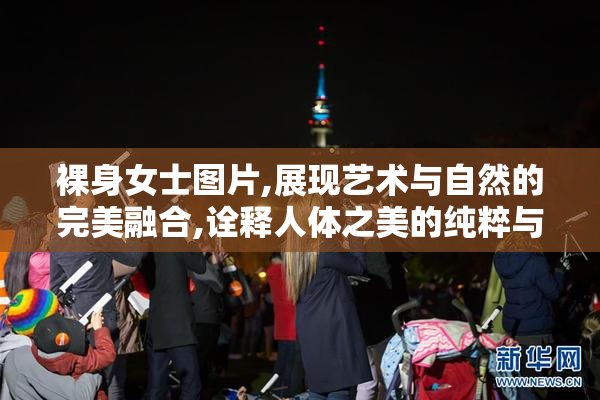 裸身女士图片,展现艺术与自然的完美融合,诠释人体之美的纯粹与优雅