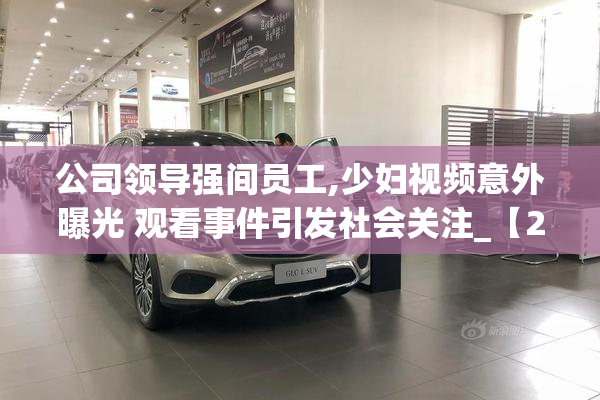 公司领导强间员工,少妇视频意外曝光 观看事件引发社会关注_【2025