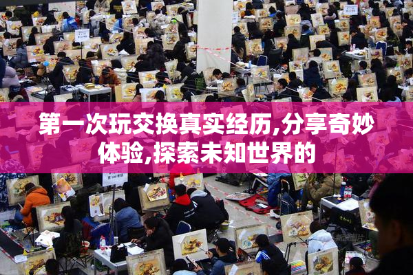 第一次玩交换真实经历,分享奇妙体验,探索未知世界的