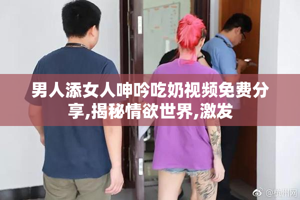 男人添女人呻吟吃奶视频免费分享,揭秘情欲世界,激发