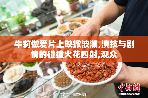 牛莉做爱片上映掀波澜,演技与剧情的碰撞火花四射,观众