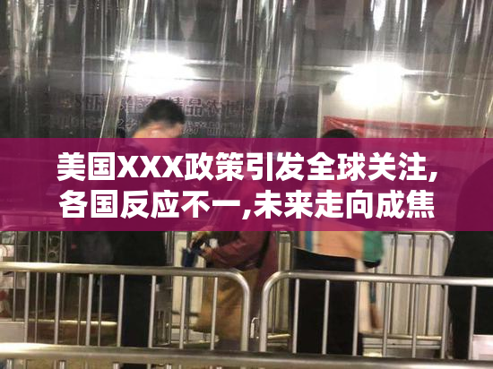 美国XXX政策引发全球关注,各国反应不一,未来走向成焦点