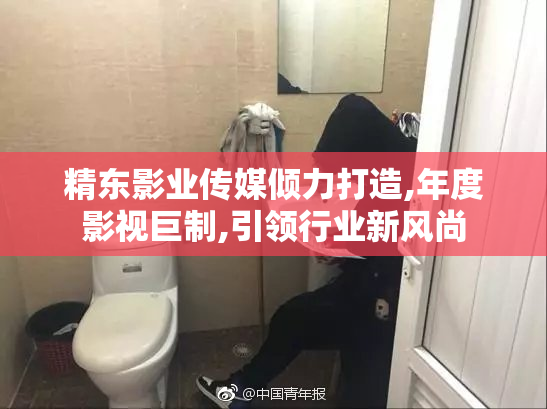 精东影业传媒倾力打造,年度影视巨制,引领行业新风尚