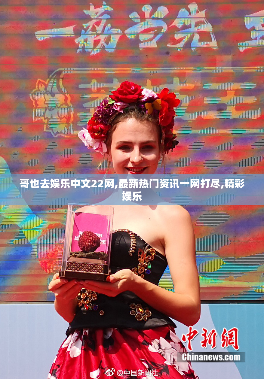 哥也去娱乐中文22网,最新热门资讯一网打尽,精彩娱乐