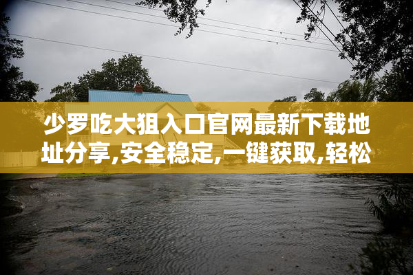 少罗吃大狙入口官网最新下载地址分享,安全稳定,一键获取,轻松畅玩