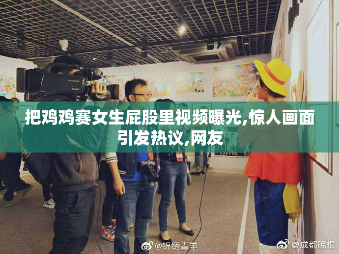 把鸡鸡赛女生屁股里视频曝光,惊人画面引发热议,网友