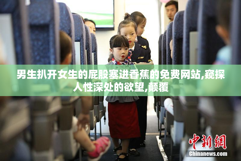 男生扒开女生的屁股塞进香蕉的免费网站,窥探人性深处的欲望,颠覆