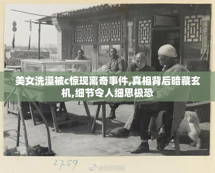 美女洗澡被c惊现离奇事件,真相背后暗藏玄机,细节令人细思极恐