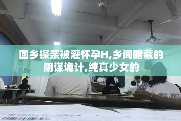 回乡探亲被灌怀孕H,乡间暗藏的阴谋诡计,纯真少女的