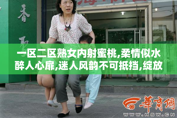 一区二区熟女内射蜜桃,柔情似水醉人心扉,迷人风韵不可抵挡,绽放