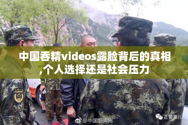 中国吞精videos露脸背后的真相,个人选择还是社会压力