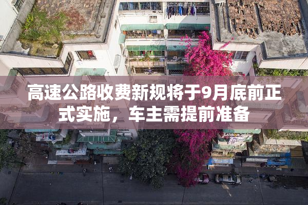 高速公路收费新规将于9月底前正式实施，车主需提前准备