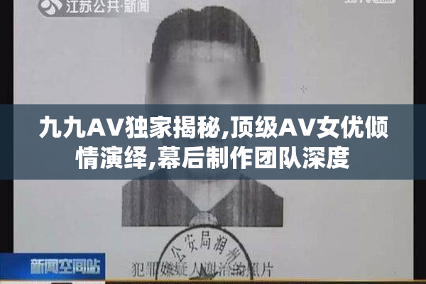 九九AV独家揭秘,顶级AV女优倾情演绎,幕后制作团队深度