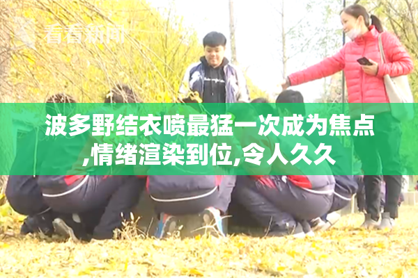 波多野结衣喷最猛一次成为焦点,情绪渲染到位,令人久久