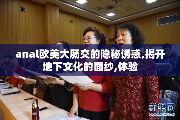 anal欧美大肠交的隐秘诱惑,揭开地下文化的面纱,体验