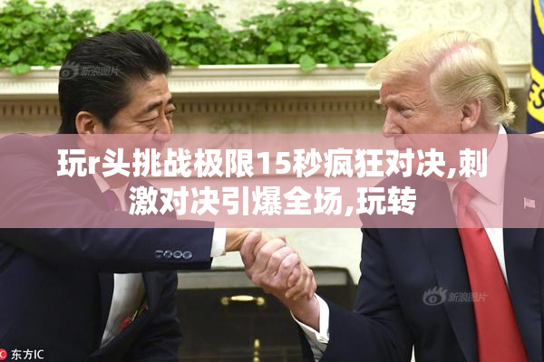 玩r头挑战极限15秒疯狂对决,刺激对决引爆全场,玩转