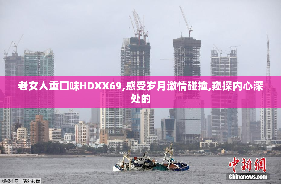 老女人重囗味HDXX69,感受岁月激情碰撞,窥探内心深处的