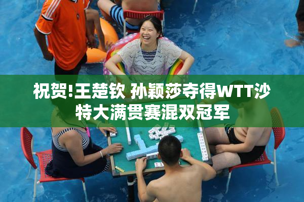 祝贺!王楚钦 孙颖莎夺得WTT沙特大满贯赛混双冠军