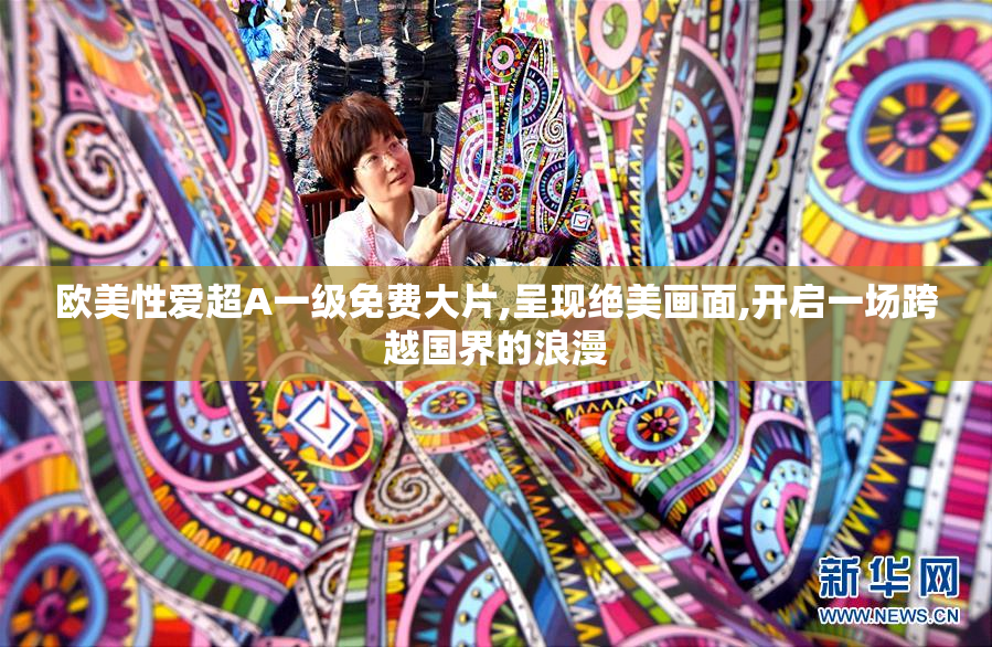 欧美性爱超A一级免费大片,呈现绝美画面,开启一场跨越国界的浪漫