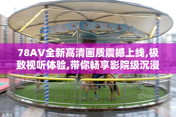 78AV全新高清画质震撼上线,极致视听体验,带你畅享影院级沉浸感