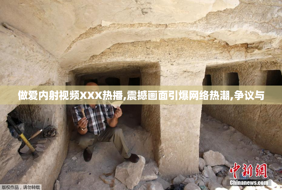 做爱内射视频XXX热播,震撼画面引爆网络热潮,争议与