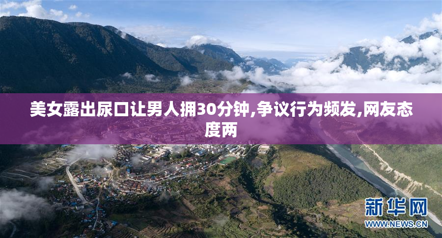 美女露出尿口让男人拥30分钟,争议行为频发,网友态度两