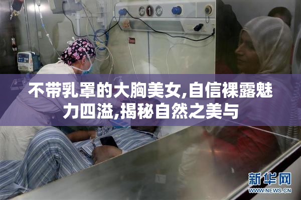 不带乳罩的大胸美女,自信裸露魅力四溢,揭秘自然之美与