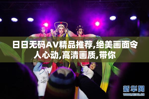 日日无码AV精品推荐,绝美画面令人心动,高清画质,带你