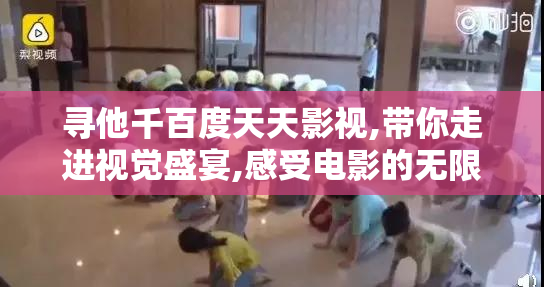寻他千百度天天影视,带你走进视觉盛宴,感受电影的无限